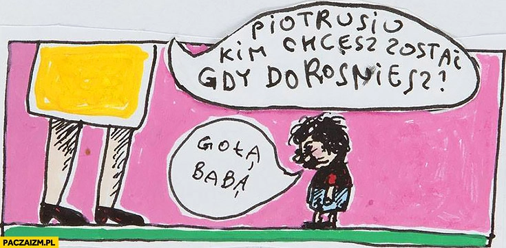 
    Piotrusiu kim chcesz zostać jak dorośniesz? Gołą babą Raczkowski