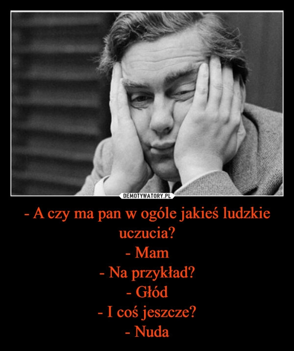 
    - A czy ma pan w ogóle jakieś ludzkie uczucia?
- Mam
- Na przykład?
- Głód
- I coś jeszcze?
- Nuda