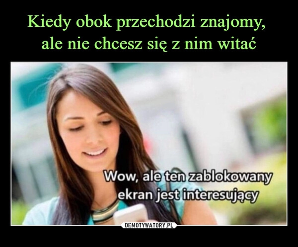 
    Kiedy obok przechodzi znajomy,
ale nie chcesz się z nim witać 