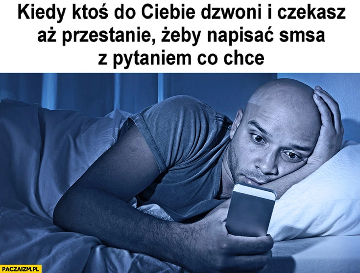 
    Kiedy ktoś do Ciebie dzwoni i czekasz aż przestanie żeby napisać SMSa z pytaniem co chce. Facet patrzy na telefon