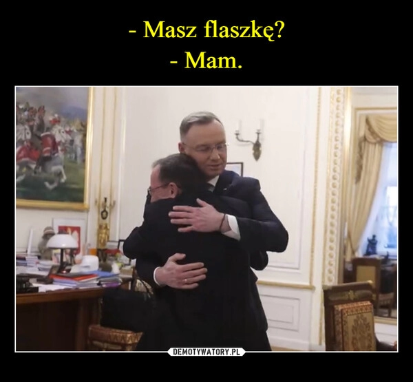 
    - Masz flaszkę?
- Mam.