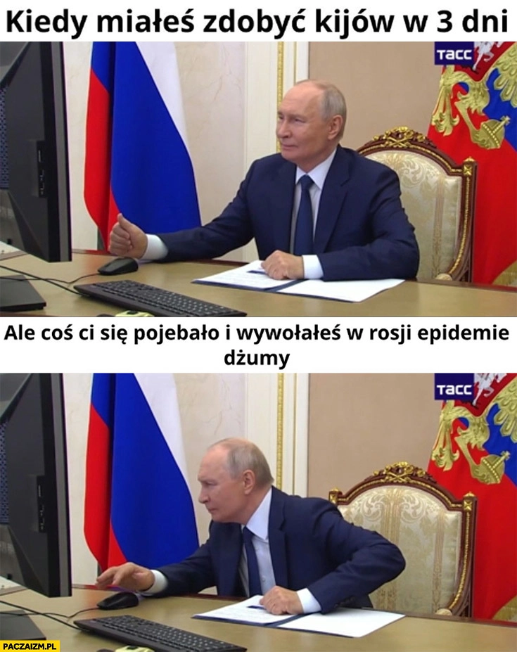 
    Putin kiedy miałeś zdobyć Kijów w 3 dni ale coś ci się pomyliło i wywołałeś w rosji epidemię dżumy