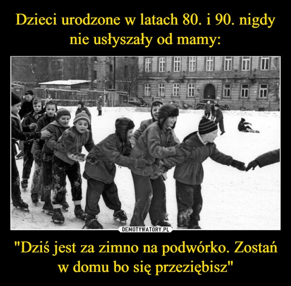 
    Dzieci urodzone w latach 80. i 90. nigdy nie usłyszały od mamy: "Dziś jest za zimno na podwórko. Zostań w domu bo się przeziębisz"