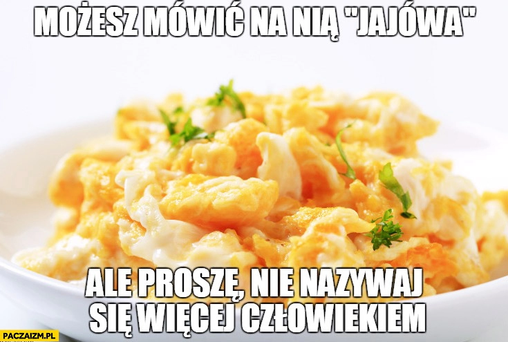 
    Jajecznica możesz mówić na nią jajówa ale proszę nie nazywaj się więcej człowiekiem