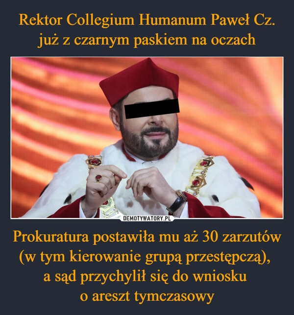 
    Rektor Collegium Humanum Paweł Cz. już z czarnym paskiem na oczach Prokuratura postawiła mu aż 30 zarzutów (w tym kierowanie grupą przestępczą), 
a sąd przychylił się do wniosku 
o areszt tymczasowy