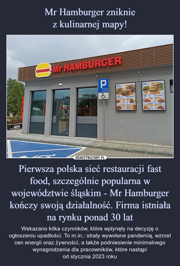 
    
Mr Hamburger zniknie
z kulinarnej mapy! Pierwsza polska sieć restauracji fast food, szczególnie popularna w województwie śląskim - Mr Hamburger kończy swoją działalność. Firma istniała na rynku ponad 30 lat 