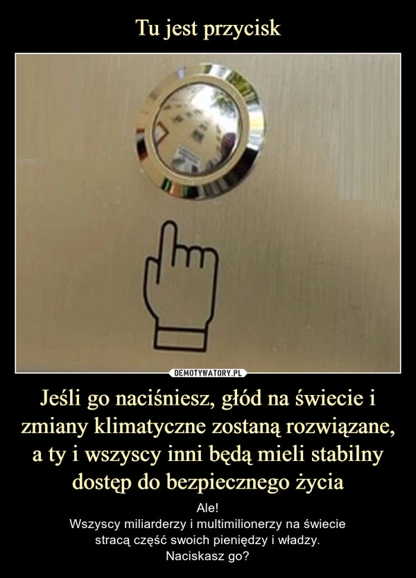 
    Tu jest przycisk Jeśli go naciśniesz, głód na świecie i zmiany klimatyczne zostaną rozwiązane, a ty i wszyscy inni będą mieli stabilny dostęp do bezpiecznego życia