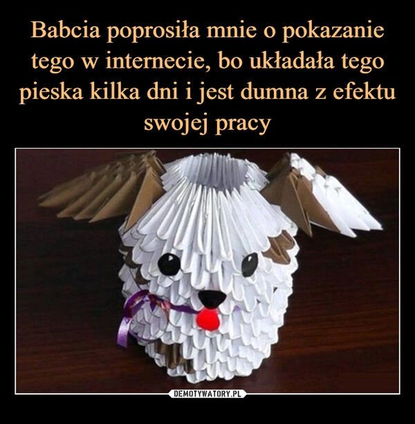 
    Babcia poprosiła mnie o pokazanie tego w internecie, bo układała tego pieska kilka dni i jest dumna z efektu swojej pracy