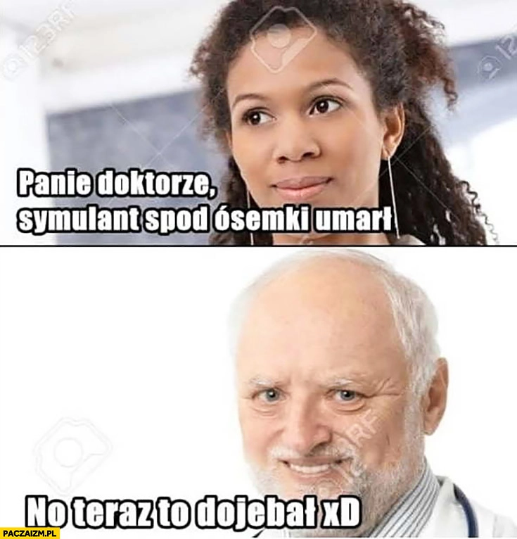 
    Panie doktorze symulant spod ósemki umarł no to teraz dowalił lekarz dziwny pan ze stocku