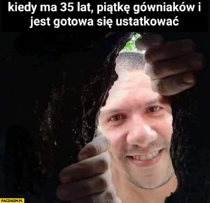 
    Kiedy ma 35 lat piątkę gówniakow i jest gotowa się ustatkować