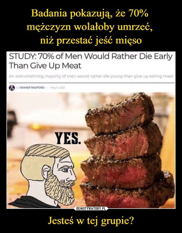 
    Badania pokazują, że 70% 
mężczyzn wolałoby umrzeć, 
niż przestać jeść mięso Jesteś w tej grupie?