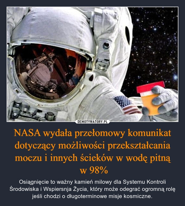 
    NASA wydała przełomowy komunikat dotyczący możliwości przekształcania moczu i innych ścieków w wodę pitną
 w 98%