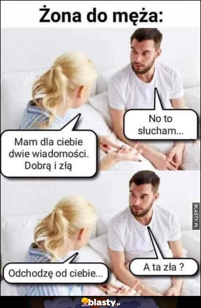 
    Żona do męża: mam dwie wiadomości, dobrą i złą, odchodzę od ciebie, a ta zła?