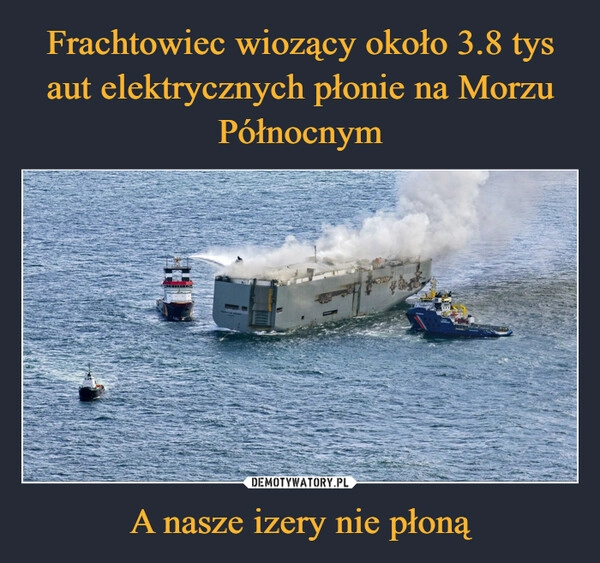 
    Frachtowiec wiozący około 3.8 tys aut elektrycznych płonie na Morzu Północnym A nasze izery nie płoną