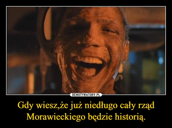 
    Gdy wiesz,że już niedługo cały rząd Morawieckiego będzie historią.