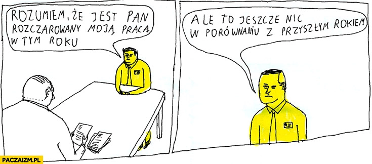 Rozumiem, że jest pan rozczarowany moją pracą w tym roku, ale to jeszcze nic w porównaniu z przyszłym rokiem Janek Koza