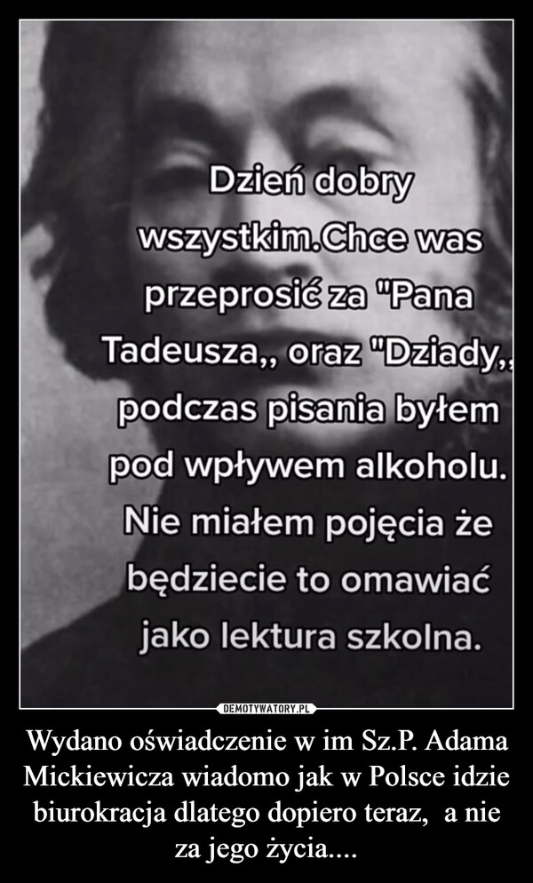 
    Wydano oświadczenie w im Sz.P. Adama Mickiewicza wiadomo jak w Polsce idzie biurokracja dlatego dopiero teraz,  a nie za jego życia....