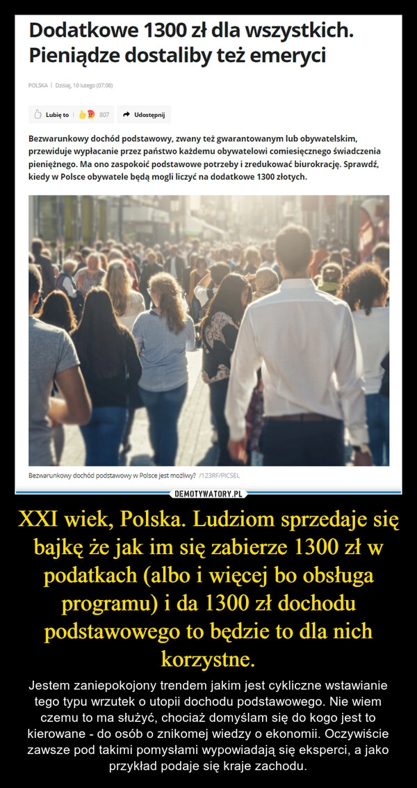 
    XXI wiek, Polska. Ludziom sprzedaje się bajkę że jak im się zabierze 1300 zł w podatkach (albo i więcej bo obsługa programu) i da 1300 zł dochodu podstawowego to będzie to dla nich korzystne.