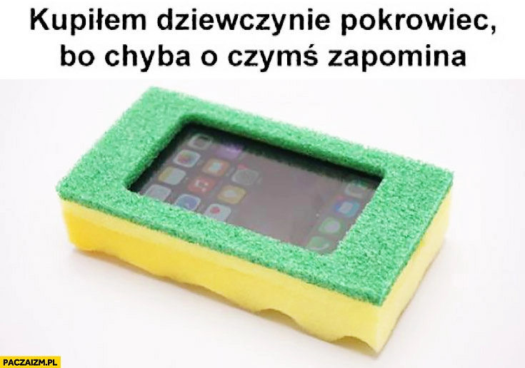 
    Kupiłem dziewczynie pokrowiec na telefon bo chyba o czymś zapomniała gąbka do zmywania naczyń