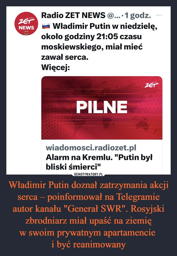 
    Władimir Putin doznał zatrzymania akcji serca – poinformował na Telegramie autor kanału "Generał SWR". Rosyjski zbrodniarz miał upaść na ziemię
w swoim prywatnym apartamencie 
i być reanimowany