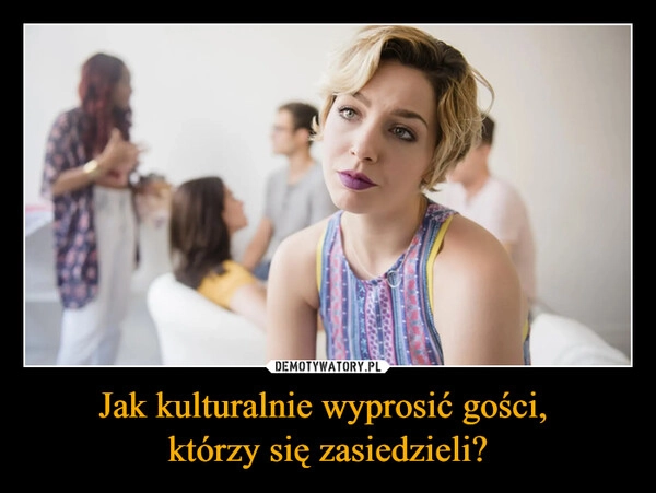 
    Jak kulturalnie wyprosić gości, 
którzy się zasiedzieli?