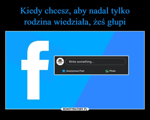 
    Kiedy chcesz, aby nadal tylko rodzina wiedziała, żeś głupi