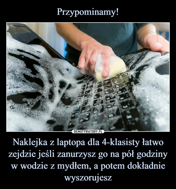 
    Przypominamy! Naklejka z laptopa dla 4-klasisty łatwo zejdzie jeśli zanurzysz go na pół godziny w wodzie z mydłem, a potem dokładnie wyszorujesz