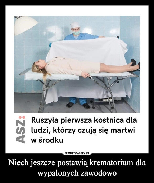 
    Niech jeszcze postawią krematorium dla wypalonych zawodowo