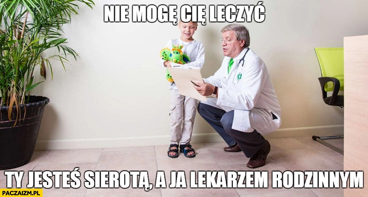 
    Nie mogę Cię leczyć, Ty jesteś sierotą, a ja lekarzem rodzinnym