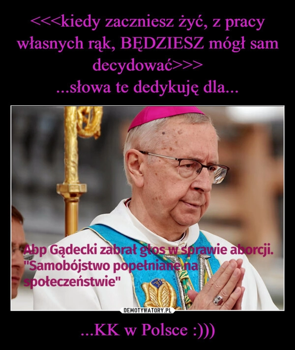 
    <<<kiedy zaczniesz żyć, z pracy własnych rąk, BĘDZIESZ mógł sam decydować>>>
...słowa te dedykuję dla... ...KK w Polsce :)))