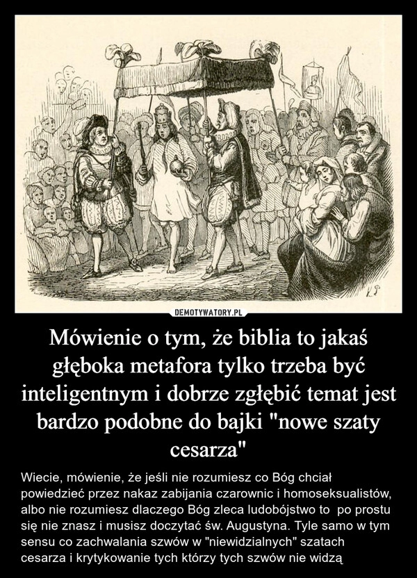 
    Mówienie o tym, że biblia to jakaś głęboka metafora tylko trzeba być inteligentnym i dobrze zgłębić temat jest bardzo podobne do bajki "nowe szaty cesarza"