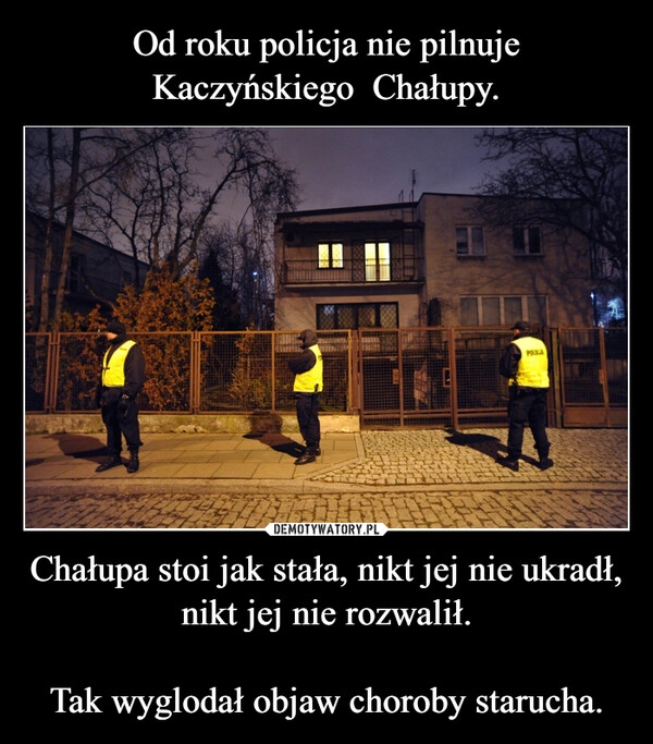 
    Od roku policja nie pilnuje Kaczyńskiego  Chałupy. Chałupa stoi jak stała, nikt jej nie ukradł, nikt jej nie rozwalił.

Tak wyglodał objaw choroby starucha.