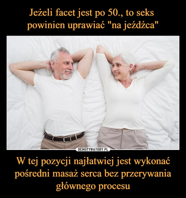 
    Jeżeli facet jest po 50., to seks 
powinien uprawiać "na jeźdźca" W tej pozycji najłatwiej jest wykonać pośredni masaż serca bez przerywania głównego procesu