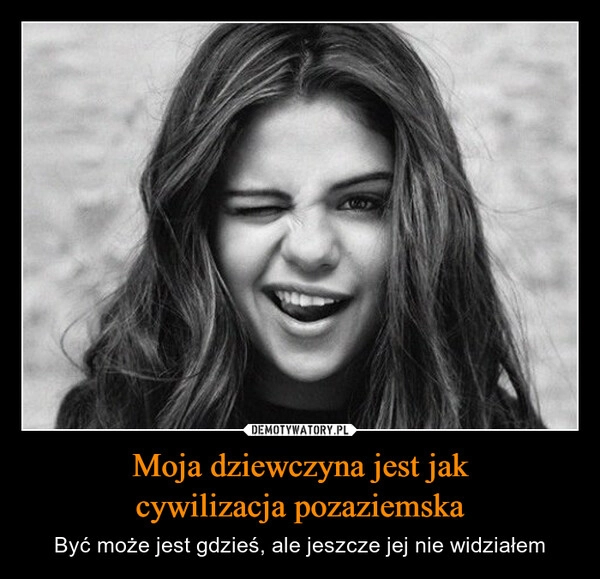 
    Moja dziewczyna jest jak
cywilizacja pozaziemska