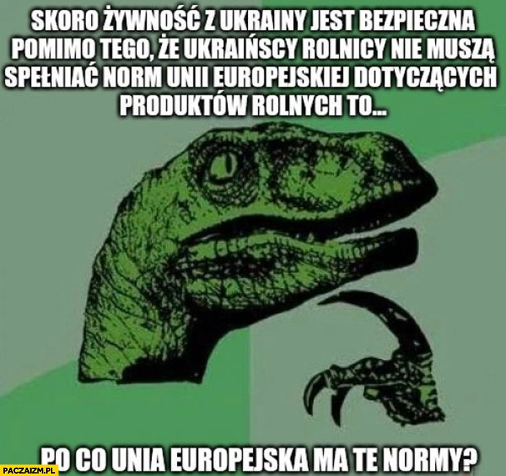 
    Skoro żywność z Ukrainy jest bezpieczna mimo, że rolnicy nie muszą spełniać norm unii to po co unia europejska ma te normy? Dinozaur