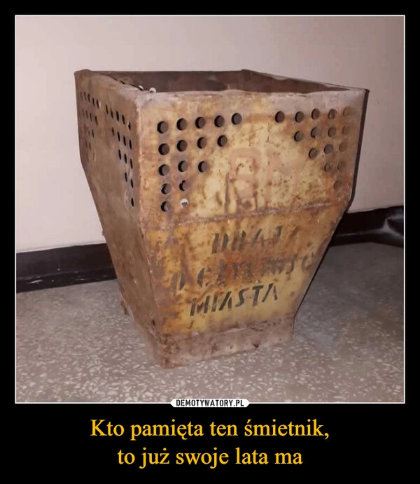 
    Kto pamięta ten śmietnik,
to już swoje lata ma