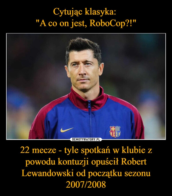 
    Cytując klasyka: 
"A co on jest, RoboCop?!" 22 mecze - tyle spotkań w klubie z powodu kontuzji opuścił Robert Lewandowski od początku sezonu 2007/2008