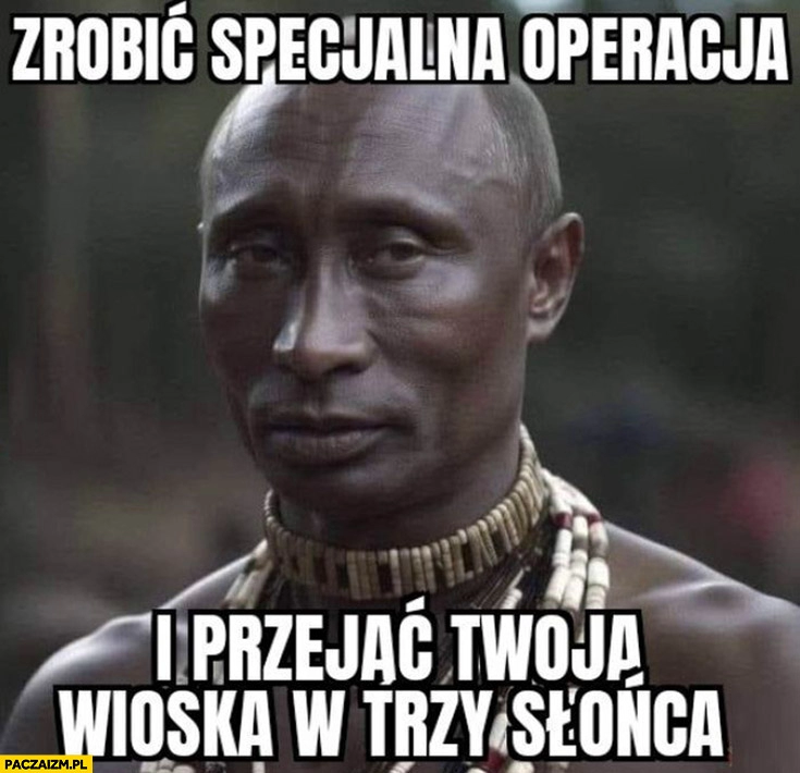 
    Putin murzyn zrobić specjalną operację i przejąć twoją wioskę w trzy słońca