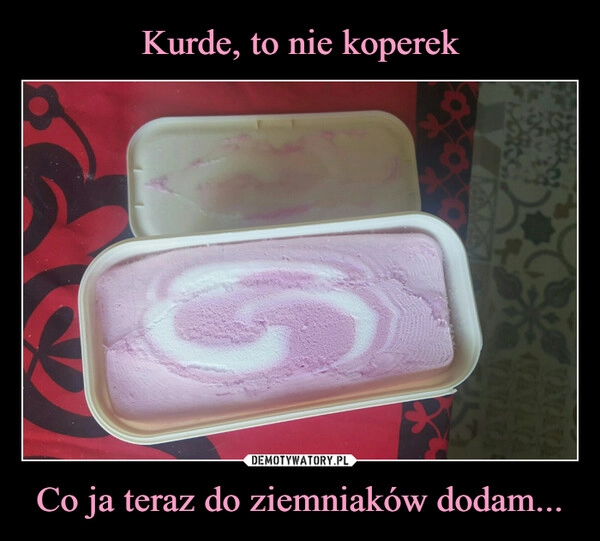 
    Kurde, to nie koperek Co ja teraz do ziemniaków dodam...