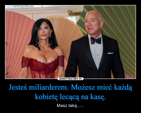 
    Jesteś miliarderem. Możesz mieć każdą kobietę lecącą na kasę.