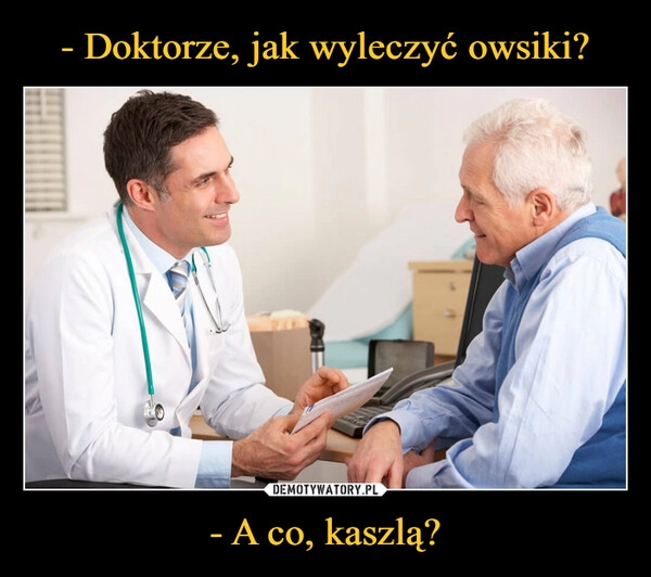 
    - Doktorze, jak wyleczyć owsiki? - A co, kaszlą?