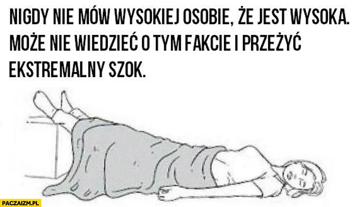 
    Nigdy nie mów wysokiej osobie że jest wysoka może nie wiedzieć o tym fakcie i przeżyć ekstremalny szok