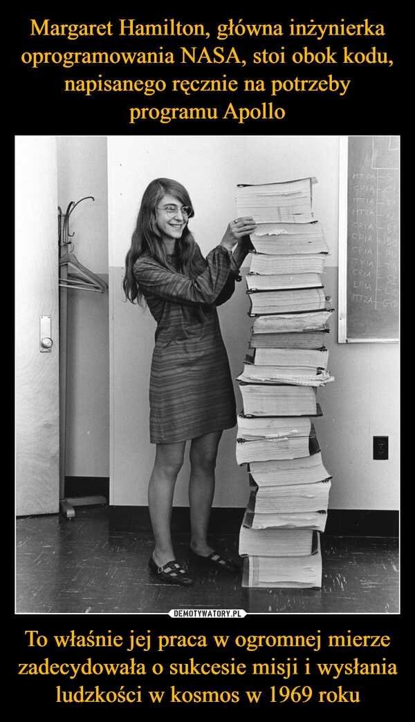 
    Margaret Hamilton, główna inżynierka oprogramowania NASA, stoi obok kodu, napisanego ręcznie na potrzeby programu Apollo To właśnie jej praca w ogromnej mierze zadecydowała o sukcesie misji i wysłania ludzkości w kosmos w 1969 roku 