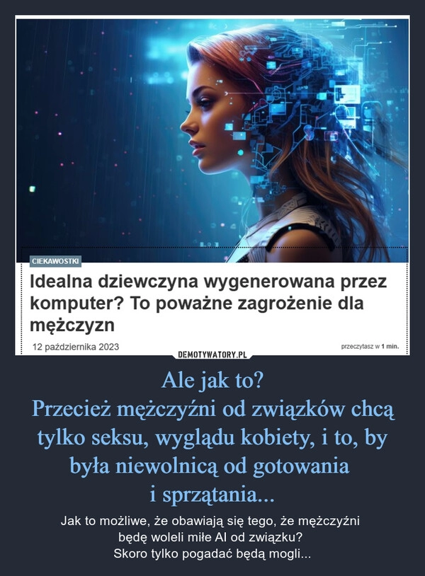 
    Ale jak to?
Przecież mężczyźni od związków chcą tylko seksu, wyglądu kobiety, i to, by była niewolnicą od gotowania 
i sprzątania...