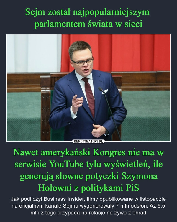 
    Sejm został najpopularniejszym 
parlamentem świata w sieci Nawet amerykański Kongres nie ma w serwisie YouTube tylu wyświetleń, ile generują słowne potyczki Szymona Hołowni z politykami PiS