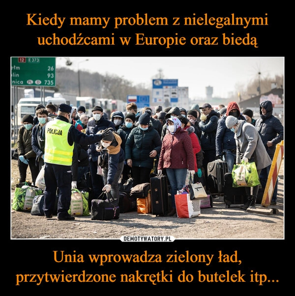 
    Kiedy mamy problem z nielegalnymi uchodźcami w Europie oraz biedą Unia wprowadza zielony ład, przytwierdzone nakrętki do butelek itp...