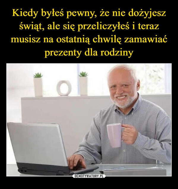 
    Kiedy byłeś pewny, że nie dożyjesz świąt, ale się przeliczyłeś i teraz musisz na ostatnią chwilę zamawiać prezenty dla rodziny