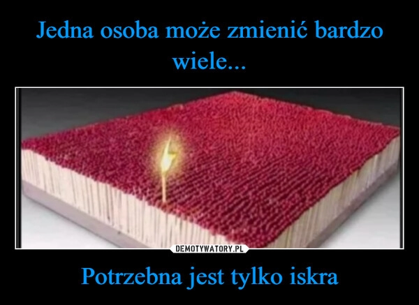 
    Jedna osoba może zmienić bardzo wiele... Potrzebna jest tylko iskra