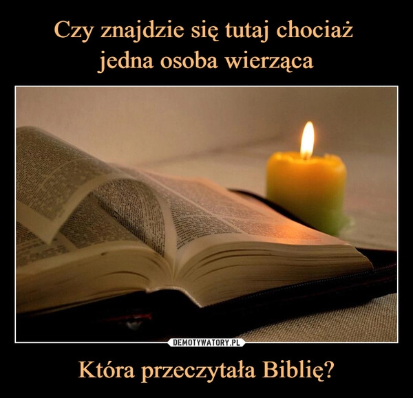 
    
Czy znajdzie się tutaj chociaż
jedna osoba wierząca Która przeczytała Biblię? 