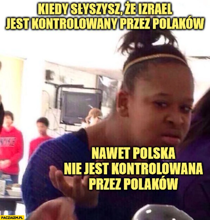 
    Kiedy słyszysz, że Izrael jest kontrolowany przez Polaków, nawet Polska nie jest kontrolowana przez Polaków